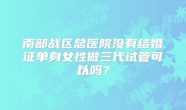 南部战区总医院没有结婚证单身女性做三代试管可以吗？