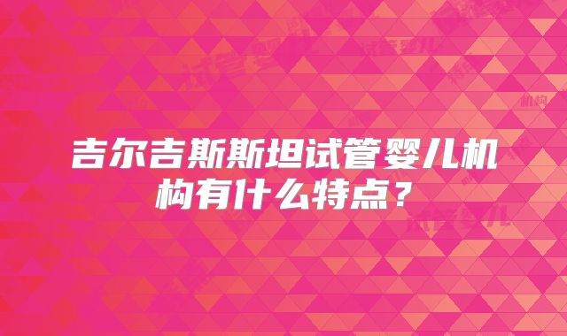 吉尔吉斯斯坦试管婴儿机构有什么特点？