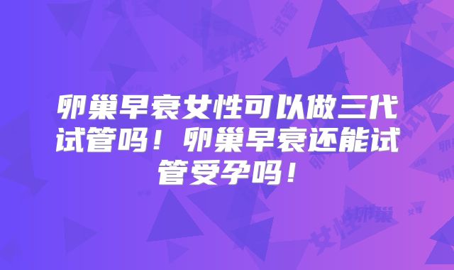 卵巢早衰女性可以做三代试管吗！卵巢早衰还能试管受孕吗！