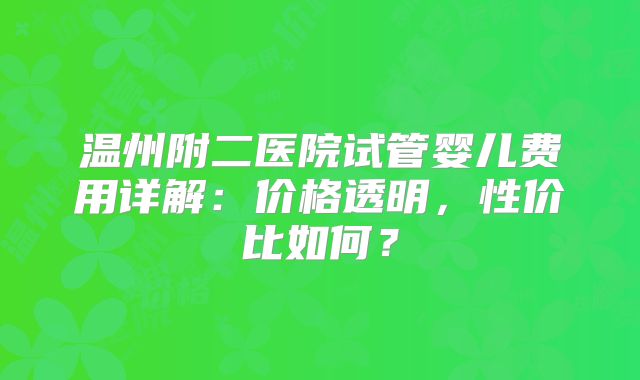 温州附二医院试管婴儿费用详解：价格透明，性价比如何？