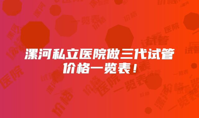 漯河私立医院做三代试管价格一览表!