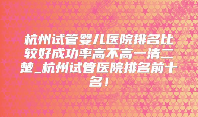 杭州试管婴儿医院排名比较好成功率高不高一清二楚_杭州试管医院排名前十名!
