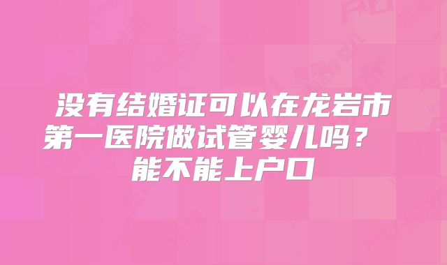 没有结婚证可以在龙岩市第一医院做试管婴儿吗? 能不能上户口