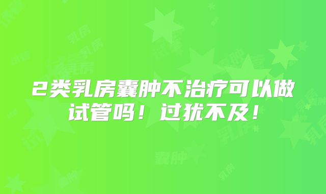 2类乳房囊肿不治疗可以做试管吗!过犹不及!