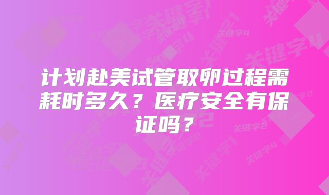 计划赴美试管取卵过程需耗时多久?医疗安全有保证吗?