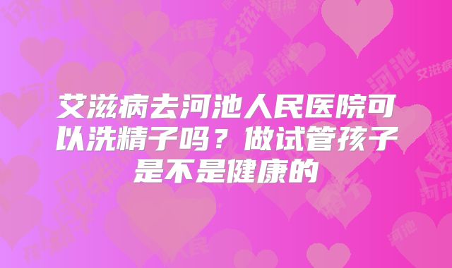 艾滋病去河池人民医院可以洗精子吗？做试管孩子是不是健康的