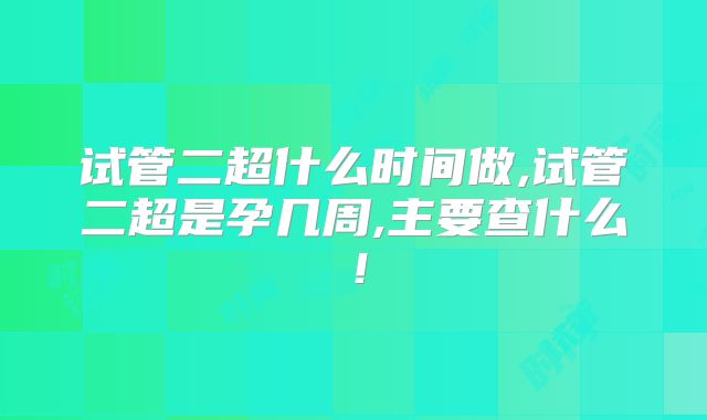 试管二超什么时间做,试管二超是孕几周,主要查什么！