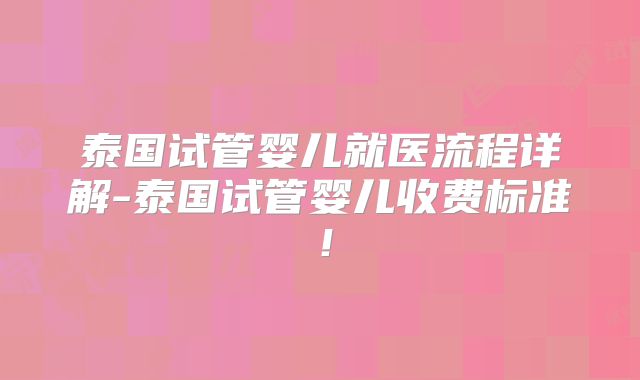 泰国试管婴儿就医流程详解-泰国试管婴儿收费标准！
