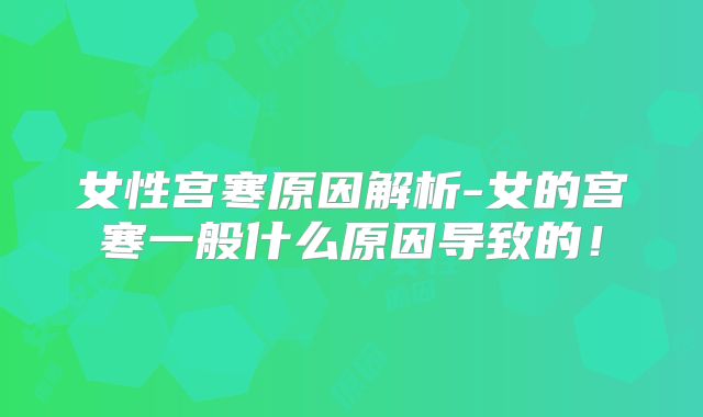 女性宫寒原因解析-女的宫寒一般什么原因导致的！