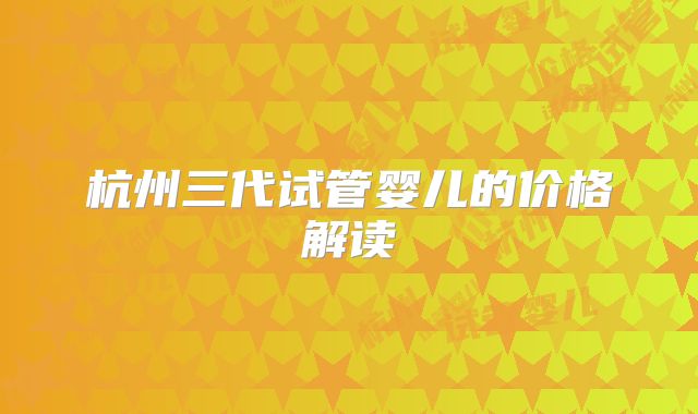 杭州三代试管婴儿的价格解读