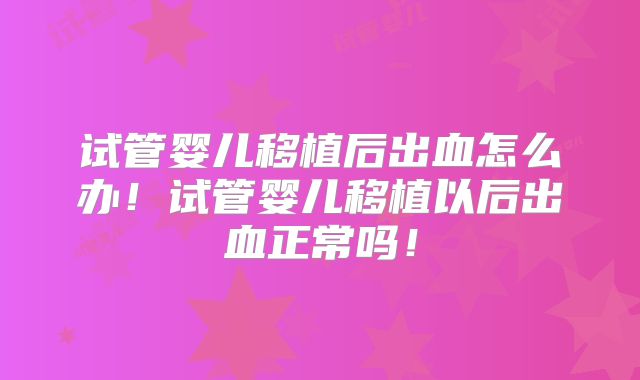 试管婴儿移植后出血怎么办！试管婴儿移植以后出血正常吗！