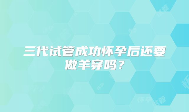三代试管成功怀孕后还要做羊穿吗?