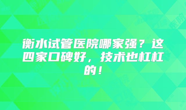 衡水试管医院哪家强？这四家口碑好，技术也杠杠的！