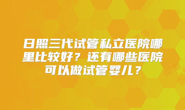 日照三代试管私立医院哪里比较好？还有哪些医院可以做试管婴儿？