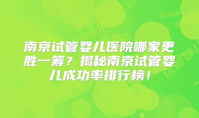 南京试管婴儿医院哪家更胜一筹？揭秘南京试管婴儿成功率排行榜！