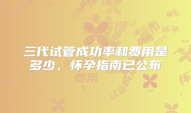 三代试管成功率和费用是多少，怀孕指南已公布