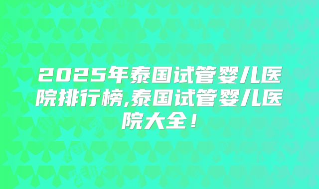 2025年泰国试管婴儿医院排行榜,泰国试管婴儿医院大全!