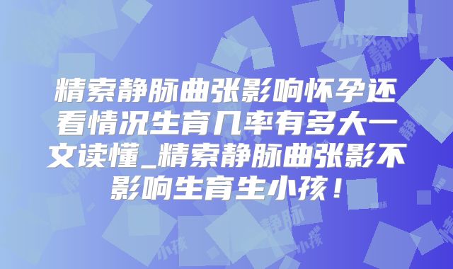 精索静脉曲张影响怀孕还看情况生育几率有多大一文读懂_精索静脉曲张影不影响生育生小孩！