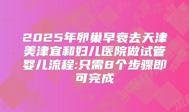 2025年卵巢早衰去天津美津宜和妇儿医院做试管婴儿流程:只需8个步骤即可完成