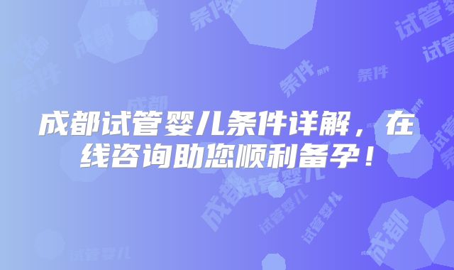成都试管婴儿条件详解，在线咨询助您顺利备孕！