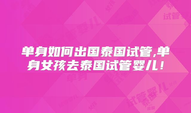 单身如何出国泰国试管,单身女孩去泰国试管婴儿！