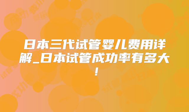 日本三代试管婴儿费用详解_日本试管成功率有多大!