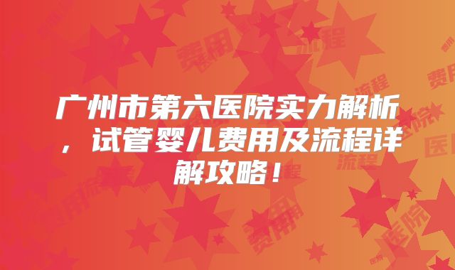 广州市第六医院实力解析,试管婴儿费用及流程详解攻略!