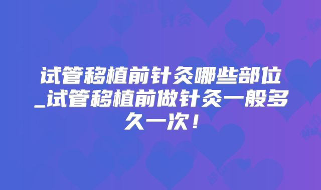 试管移植前针灸哪些部位_试管移植前做针灸一般多久一次!