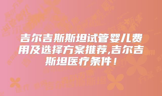 吉尔吉斯斯坦试管婴儿费用及选择方案推荐,吉尔吉斯坦医疗条件!