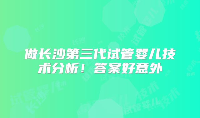 做长沙第三代试管婴儿技术分析！答案好意外