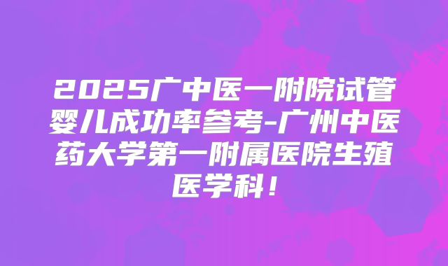 2025广中医一附院试管婴儿成功率参考-广州中医药大学第一附属医院生殖医学科!