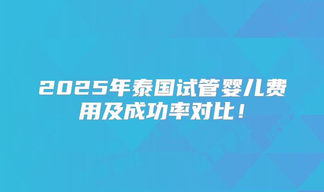 2025年泰国试管婴儿费用及成功率对比！