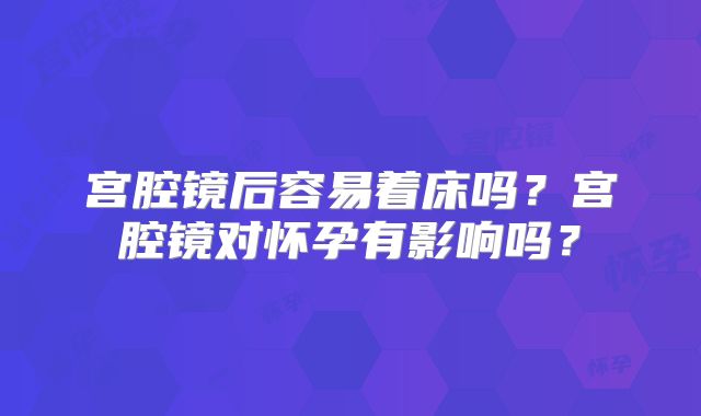 宫腔镜后容易着床吗?宫腔镜对怀孕有影响吗?