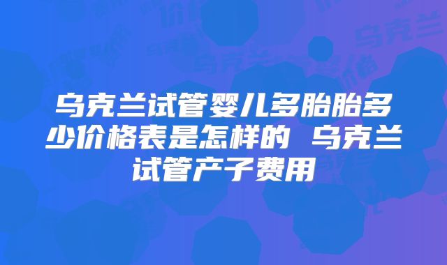 乌克兰试管婴儿多胎胎多少价格表是怎样的 乌克兰试管产子费用