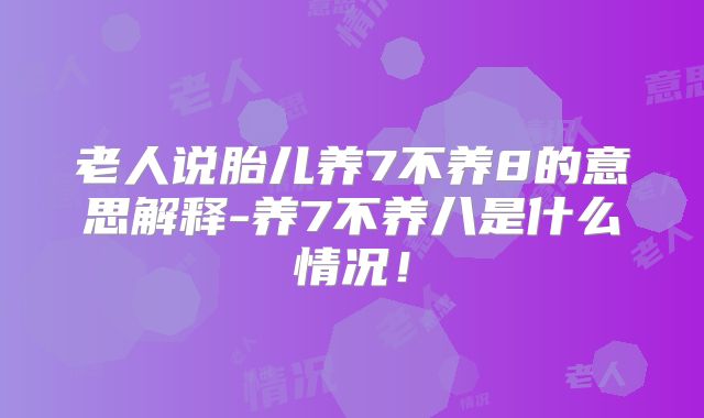 老人说胎儿养7不养8的意思解释-养7不养八是什么情况！