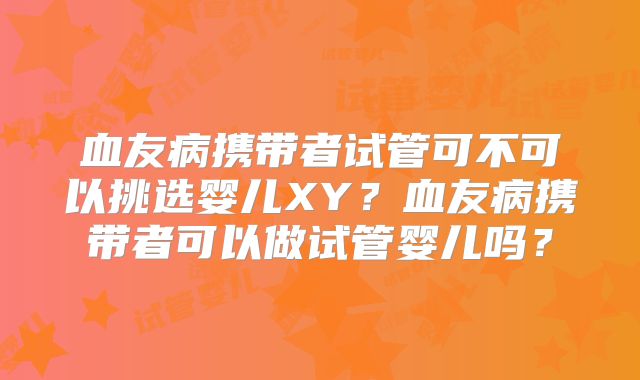 血友病携带者试管可不可以挑选婴儿XY?血友病携带者可以做试管婴儿吗?