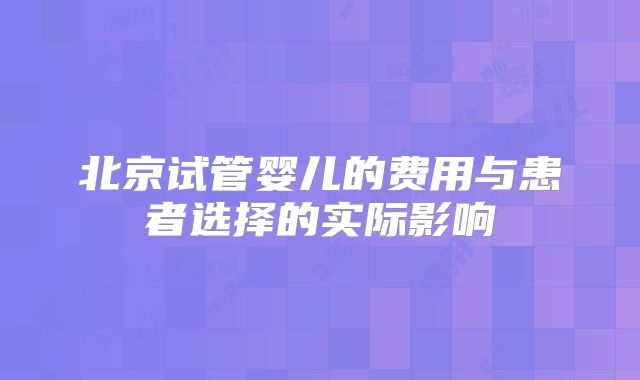 北京试管婴儿的费用与患者选择的实际影响