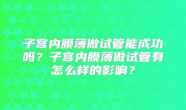 子宫内膜薄做试管能成功吗?子宫内膜薄做试管有怎么样的影响?