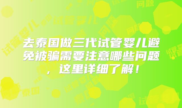 去泰国做三代试管婴儿避免被骗需要注意哪些问题，这里详细了解！