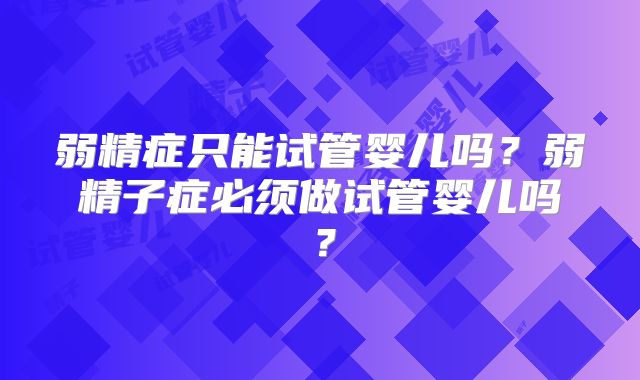 弱精症只能试管婴儿吗？弱精子症必须做试管婴儿吗？