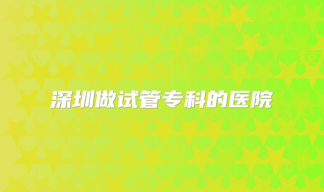 深圳做试管专科的医院