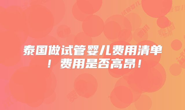 泰国做试管婴儿费用清单！费用是否高昂！