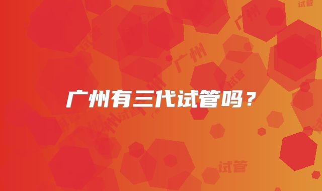 广州有三代试管吗？