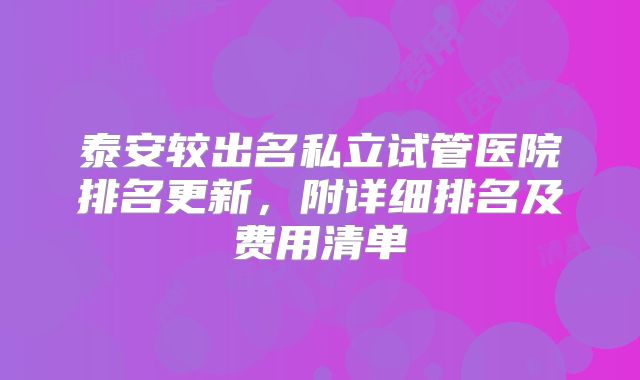 泰安较出名私立试管医院排名更新，附详细排名及费用清单