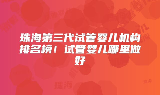 珠海第三代试管婴儿机构排名榜！试管婴儿哪里做好