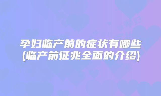 孕妇临产前的症状有哪些(临产前征兆全面的介绍)