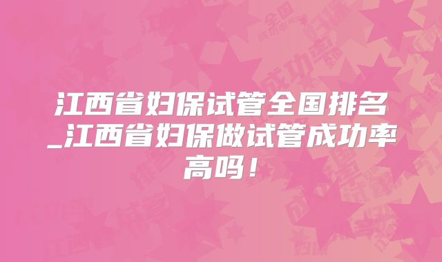 江西省妇保试管全国排名_江西省妇保做试管成功率高吗！