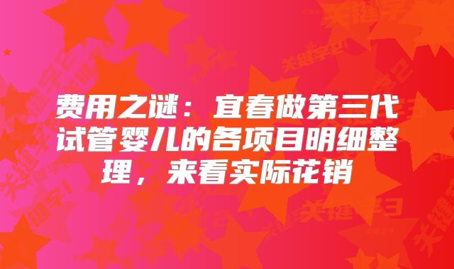 费用之谜:宜春做第三代试管婴儿的各项目明细整理,来看实际花销