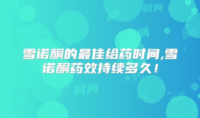 雪诺酮的最佳给药时间,雪诺酮药效持续多久！