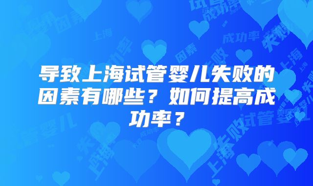 导致上海试管婴儿失败的因素有哪些?如何提高成功率?